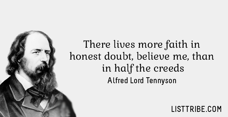 There lives more faith in honest doubt, believe me, than in half the creeds. -Alfred Lord Tennyson