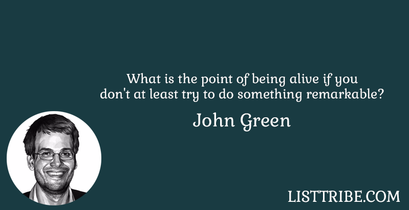 What is the point of being alive if you don't at least try to do something remarkable? John Green 