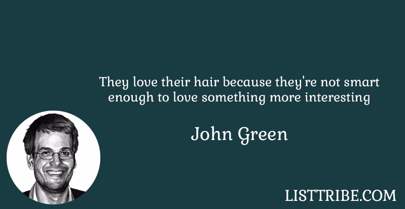 They love their hair because they're not smart enough to love something more interesting -John Green 