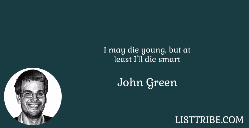 I may die young, but at least I'll die smart -John Green 