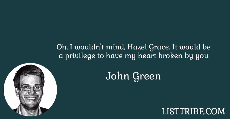 Oh, I wouldn't mind, Hazel Grace, It would be a privilege to have my heart broken by you -John Green 