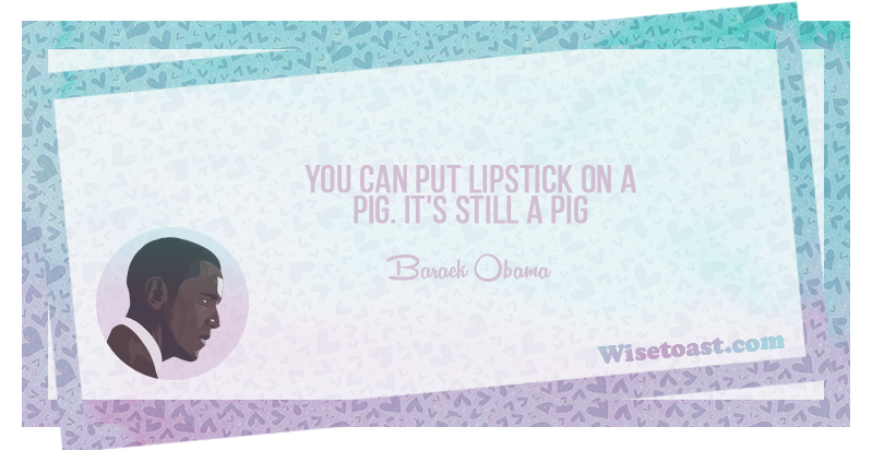 You can put lipstick on a pig. It's still a pig -Barack Obama