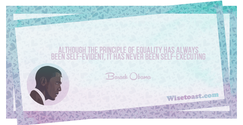 Although the principle of equality has always been self-evident, it has never been self-executing- Barack Obama